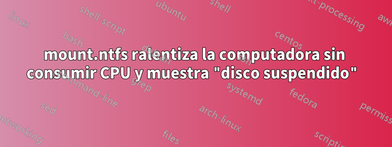 mount.ntfs ralentiza la computadora sin consumir CPU y muestra "disco suspendido"