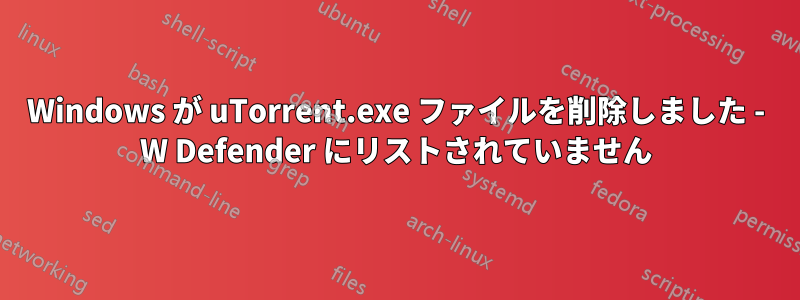 Windows が uTorrent.exe ファイルを削除しました - W Defender にリストされていません