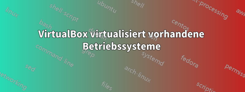 VirtualBox virtualisiert vorhandene Betriebssysteme