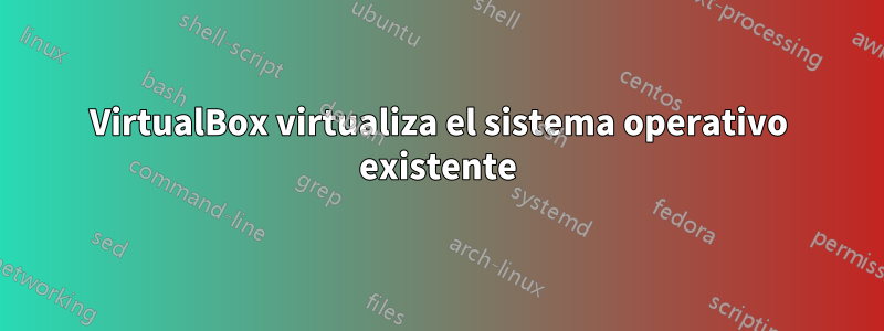 VirtualBox virtualiza el sistema operativo existente