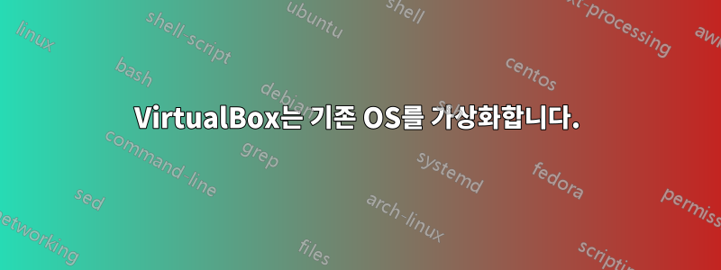 VirtualBox는 기존 OS를 가상화합니다.