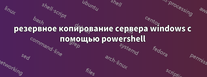 резервное копирование сервера windows с помощью powershell