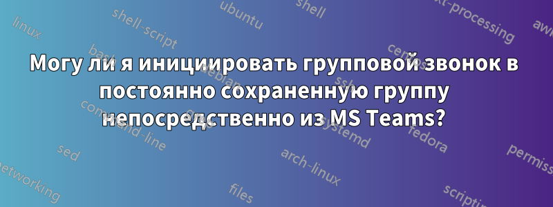 Могу ли я инициировать групповой звонок в постоянно сохраненную группу непосредственно из MS Teams?