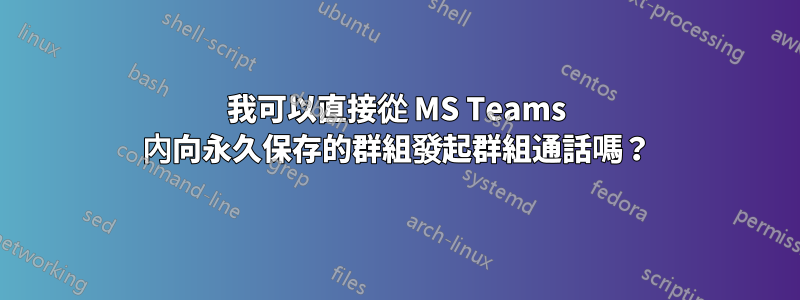 我可以直接從 MS Teams 內向永久保存的群組發起群組通話嗎？