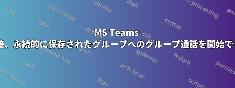 MS Teams 内から直接、永続的に保存されたグループへのグループ通話を開始できますか?