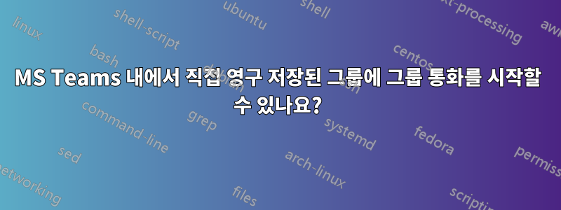 MS Teams 내에서 직접 영구 저장된 그룹에 그룹 통화를 시작할 수 있나요?