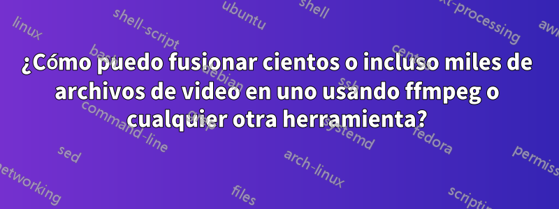 ¿Cómo puedo fusionar cientos o incluso miles de archivos de video en uno usando ffmpeg o cualquier otra herramienta?