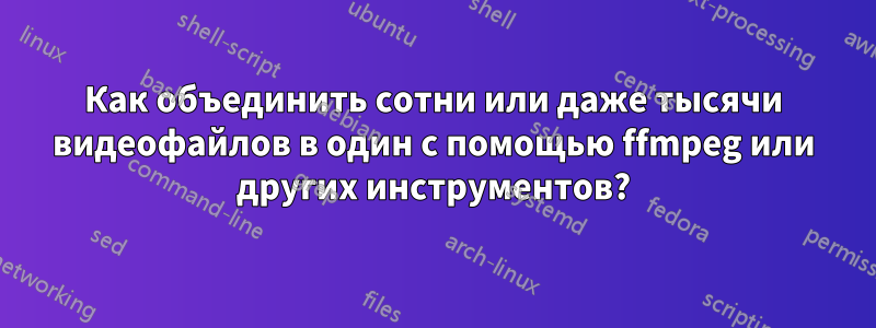 Как объединить сотни или даже тысячи видеофайлов в один с помощью ffmpeg или других инструментов?