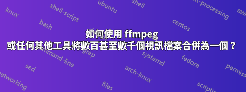 如何使用 ffmpeg 或任何其他工具將數百甚至數千個視訊檔案合併為一個？