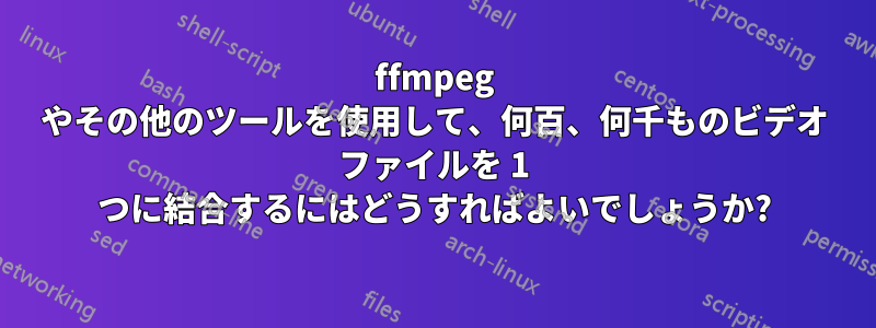 ffmpeg やその他のツールを使用して、何百、何千ものビデオ ファイルを 1 つに結合するにはどうすればよいでしょうか?