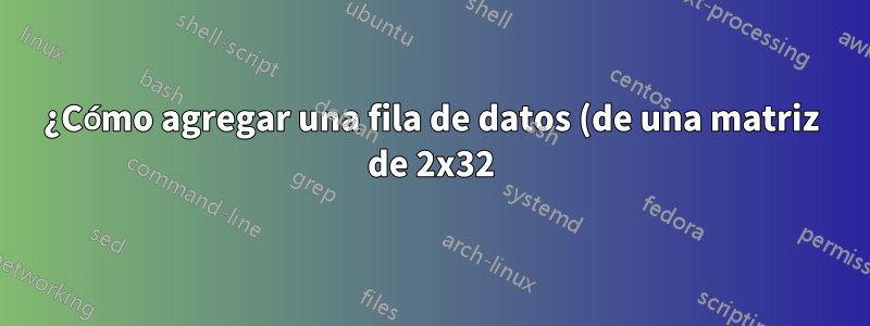 ¿Cómo agregar una fila de datos (de una matriz de 2x32) a una tabla dinámica (generada a partir de una matriz de 11x770)?