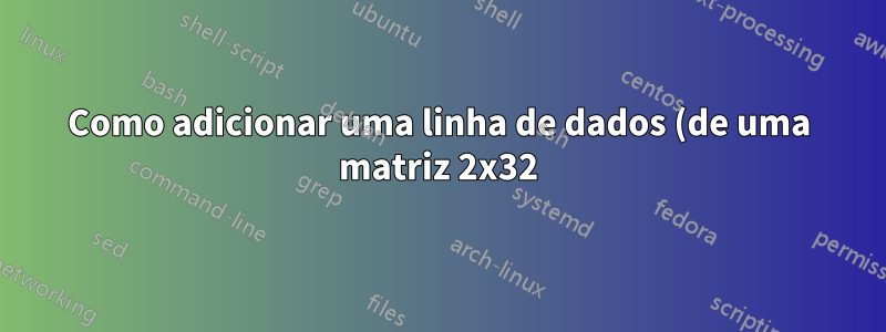 Como adicionar uma linha de dados (de uma matriz 2x32) a uma tabela dinâmica (gerada a partir de uma matriz 11x770)?
