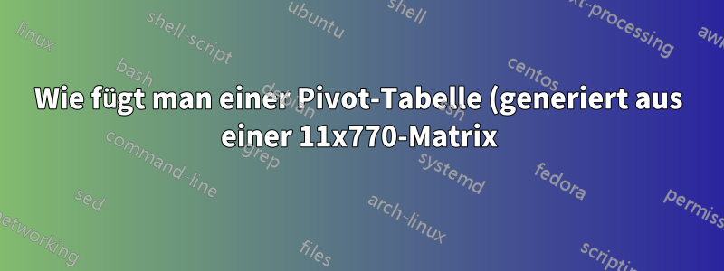Wie fügt man einer Pivot-Tabelle (generiert aus einer 11x770-Matrix) eine Datenzeile (aus einer 2x32-Matrix) hinzu?