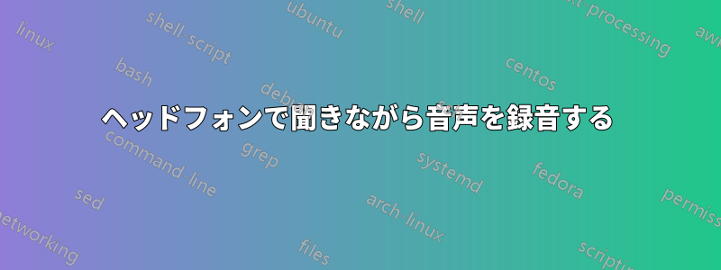 ヘッドフォンで聞きながら音声を録音する