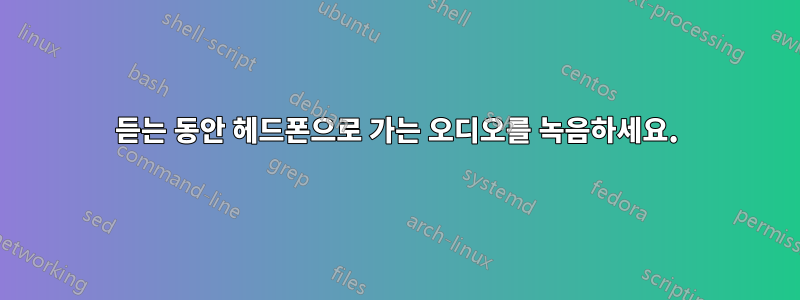 듣는 동안 헤드폰으로 가는 오디오를 녹음하세요.