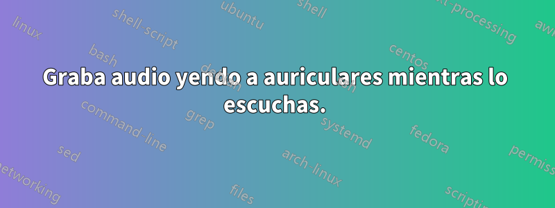 Graba audio yendo a auriculares mientras lo escuchas.