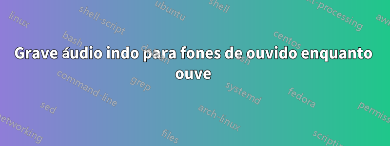 Grave áudio indo para fones de ouvido enquanto ouve