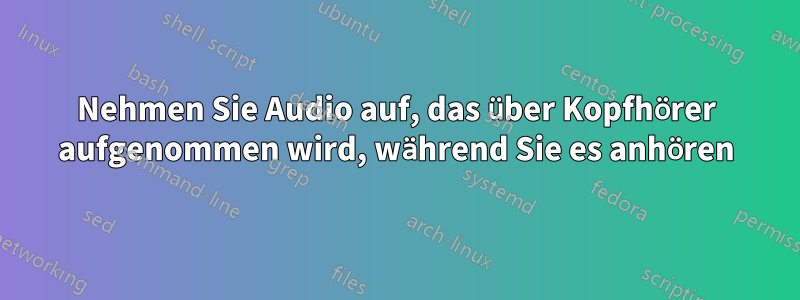 Nehmen Sie Audio auf, das über Kopfhörer aufgenommen wird, während Sie es anhören