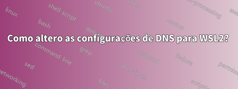 Como altero as configurações de DNS para WSL2?