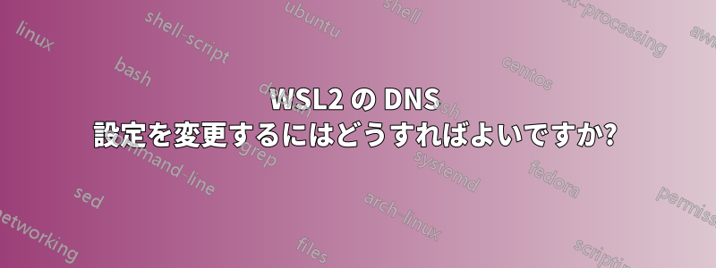 WSL2 の DNS 設定を変更するにはどうすればよいですか?