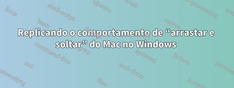 Replicando o comportamento de “arrastar e soltar” do Mac no Windows