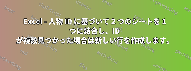 Excel - 人物 ID に基づいて 2 つのシートを 1 つに結合し、ID が複数見つかった場合は新しい行を作成します。