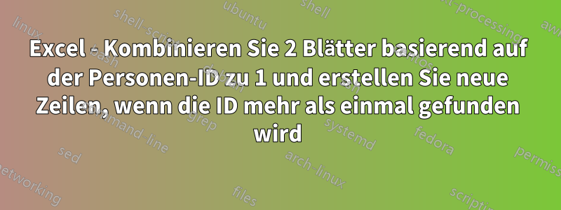 Excel - Kombinieren Sie 2 Blätter basierend auf der Personen-ID zu 1 und erstellen Sie neue Zeilen, wenn die ID mehr als einmal gefunden wird