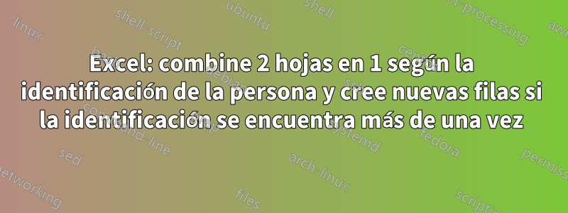 Excel: combine 2 hojas en 1 según la identificación de la persona y cree nuevas filas si la identificación se encuentra más de una vez