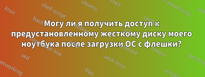 Могу ли я получить доступ к предустановленному жесткому диску моего ноутбука после загрузки ОС с флешки?