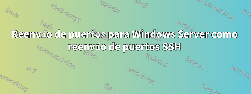 Reenvío de puertos para Windows Server como reenvío de puertos SSH