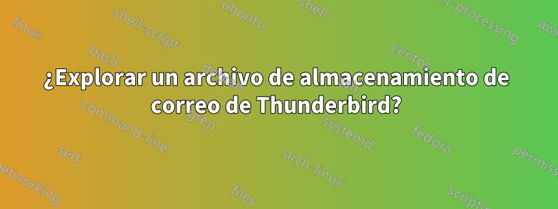 ¿Explorar un archivo de almacenamiento de correo de Thunderbird?