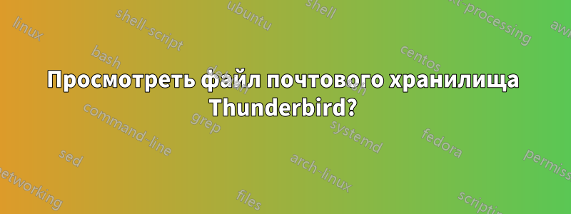 Просмотреть файл почтового хранилища Thunderbird?