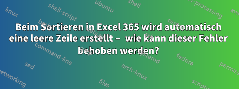 Beim Sortieren in Excel 365 wird automatisch eine leere Zeile erstellt – wie kann dieser Fehler behoben werden?