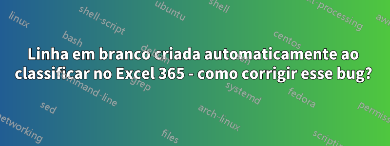 Linha em branco criada automaticamente ao classificar no Excel 365 - como corrigir esse bug?