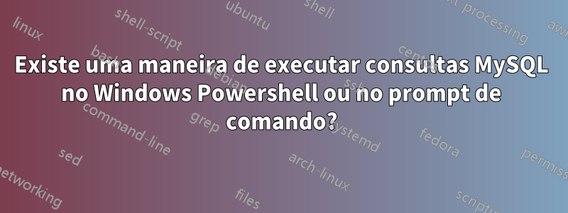 Existe uma maneira de executar consultas MySQL no Windows Powershell ou no prompt de comando?