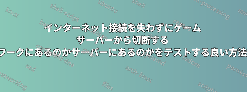 インターネット接続を失わずにゲーム サーバーから切断する (問題がネットワークにあるのかサーバーにあるのかをテストする良い方法はありますか?)