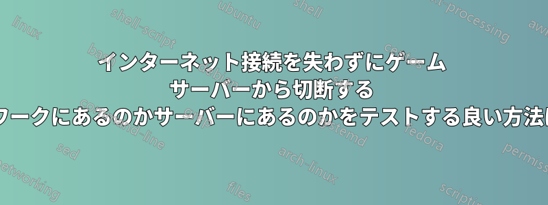 インターネット接続を失わずにゲーム サーバーから切断する (問題がネットワークにあるのかサーバーにあるのかをテストする良い方法はありますか?)