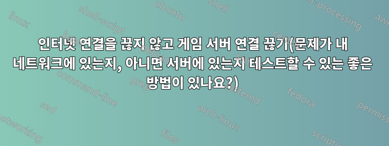 인터넷 연결을 끊지 않고 게임 서버 연결 끊기(문제가 내 네트워크에 있는지, 아니면 서버에 있는지 테스트할 수 있는 좋은 방법이 있나요?)