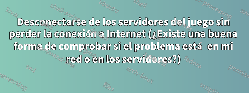 Desconectarse de los servidores del juego sin perder la conexión a Internet (¿Existe una buena forma de comprobar si el problema está en mi red o en los servidores?)