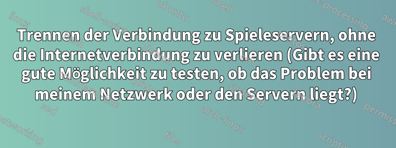 Trennen der Verbindung zu Spieleservern, ohne die Internetverbindung zu verlieren (Gibt es eine gute Möglichkeit zu testen, ob das Problem bei meinem Netzwerk oder den Servern liegt?)