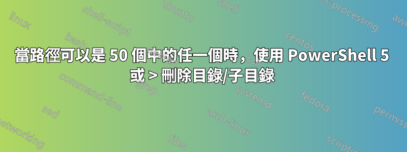 當路徑可以是 50 個中的任一個時，使用 PowerShell 5 或 > 刪除目錄/子目錄