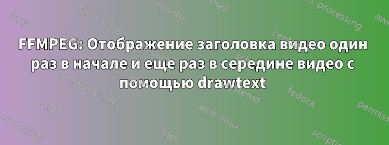 FFMPEG: Отображение заголовка видео один раз в начале и еще раз в середине видео с помощью drawtext