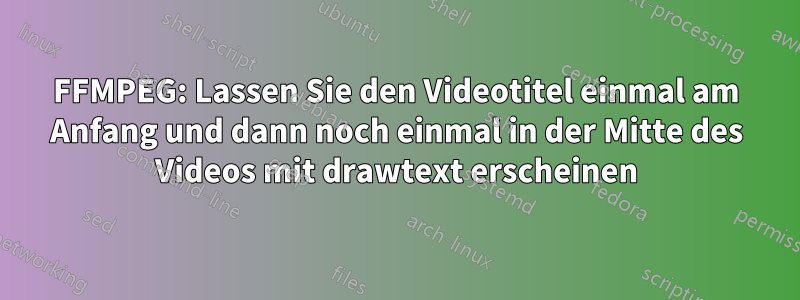 FFMPEG: Lassen Sie den Videotitel einmal am Anfang und dann noch einmal in der Mitte des Videos mit drawtext erscheinen