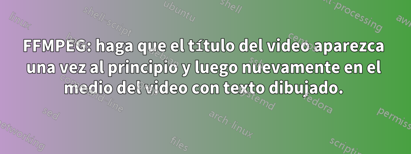 FFMPEG: haga que el título del video aparezca una vez al principio y luego nuevamente en el medio del video con texto dibujado.