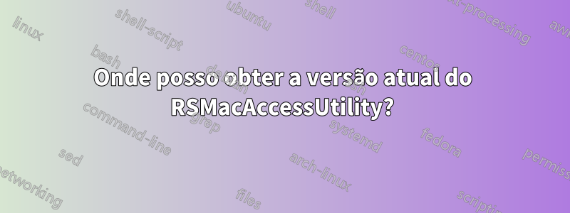 Onde posso obter a versão atual do RSMacAccessUtility?