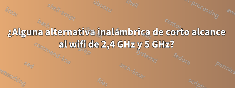 ¿Alguna alternativa inalámbrica de corto alcance al wifi de 2,4 GHz y 5 GHz?