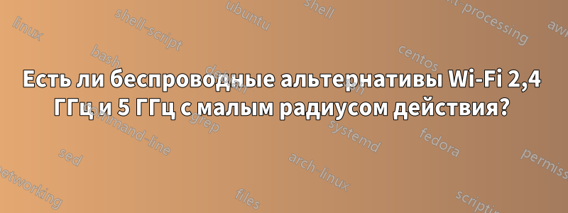 Есть ли беспроводные альтернативы Wi-Fi 2,4 ГГц и 5 ГГц с малым радиусом действия?