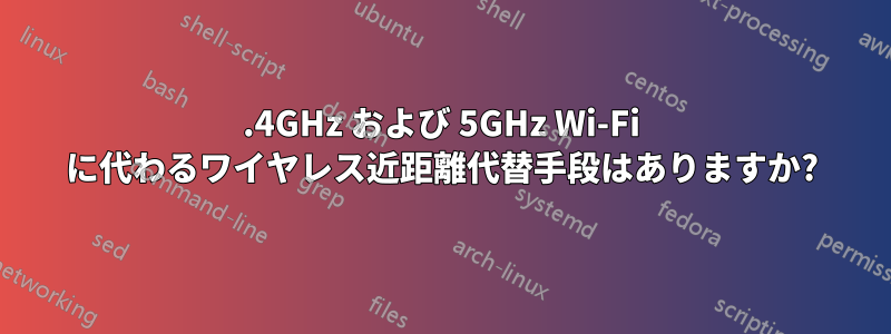 2.4GHz および 5GHz Wi-Fi に代わるワイヤレス近距離代替手段はありますか?