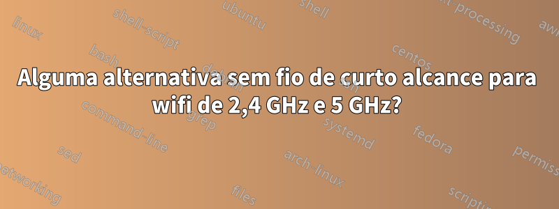 Alguma alternativa sem fio de curto alcance para wifi de 2,4 GHz e 5 GHz?