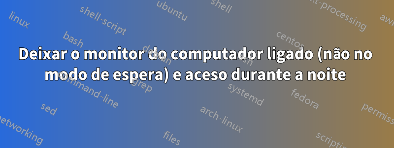 Deixar o monitor do computador ligado (não no modo de espera) e aceso durante a noite